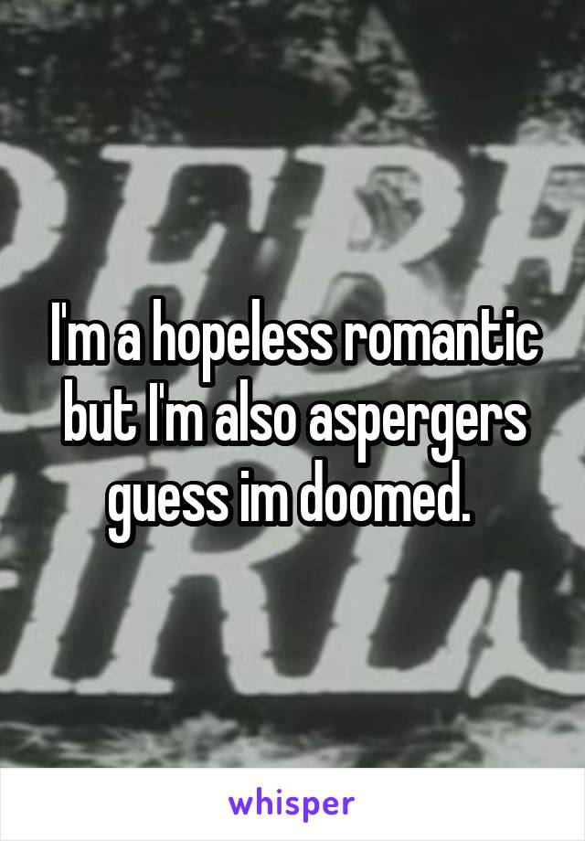 I'm a hopeless romantic but I'm also aspergers guess im doomed. 