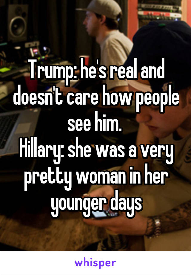 Trump: he's real and doesn't care how people see him. 
Hillary: she was a very pretty woman in her younger days