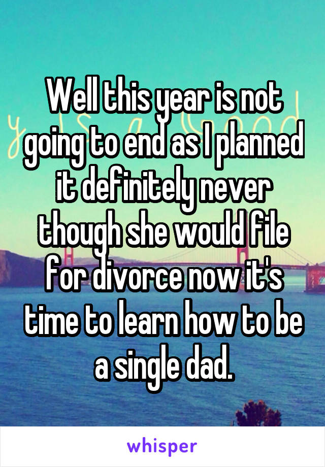 Well this year is not going to end as I planned it definitely never though she would file for divorce now it's time to learn how to be a single dad.