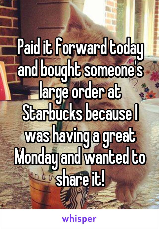 Paid it forward today and bought someone's large order at Starbucks because I was having a great Monday and wanted to share it!