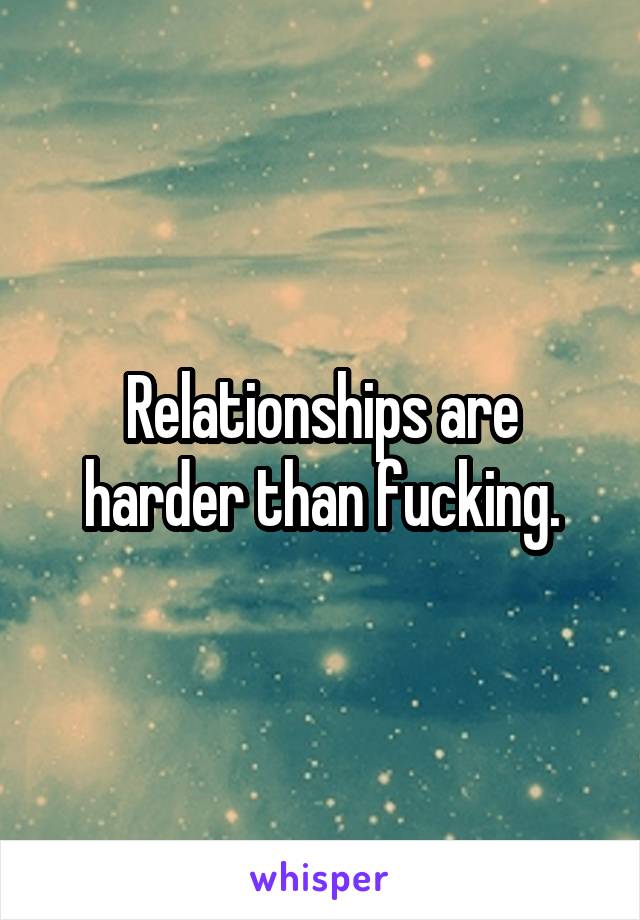 Relationships are harder than fucking.