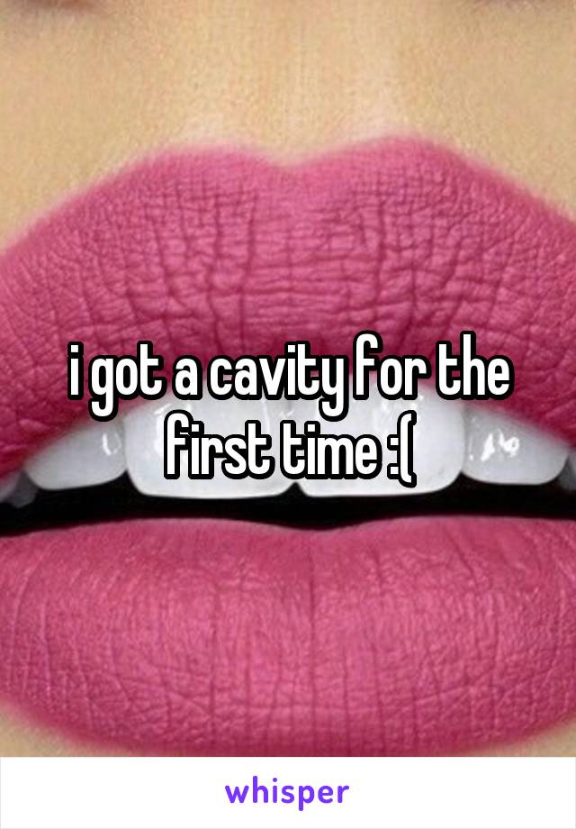 i got a cavity for the first time :(