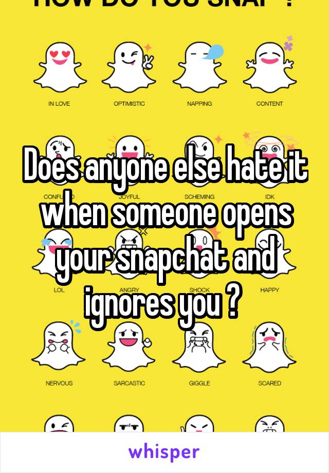 Does anyone else hate it when someone opens your snapchat and ignores you ? 