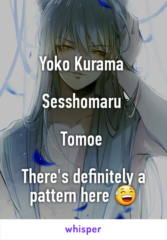 
Yoko Kurama 

Sesshomaru 

Tomoe 

There's definitely a pattern here 😅