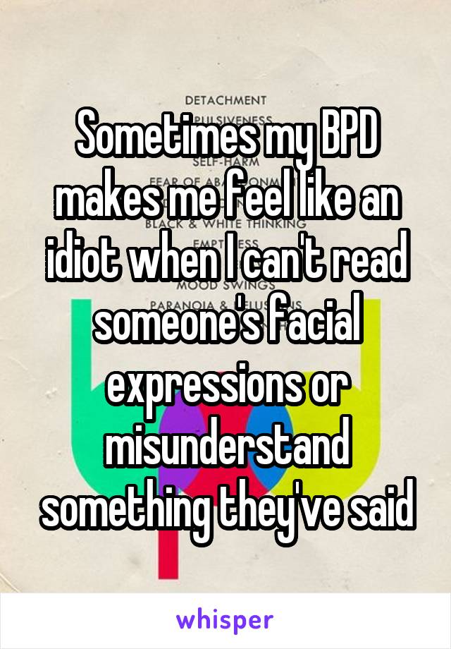 Sometimes my BPD makes me feel like an idiot when I can't read someone's facial expressions or misunderstand something they've said