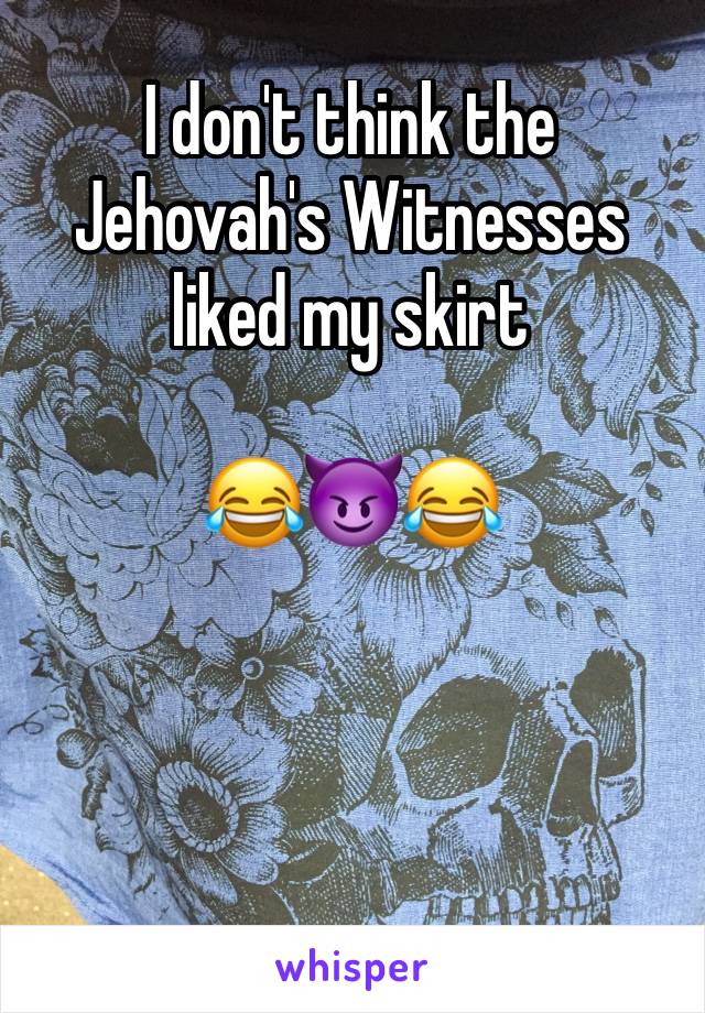 I don't think the Jehovah's Witnesses liked my skirt

😂😈😂