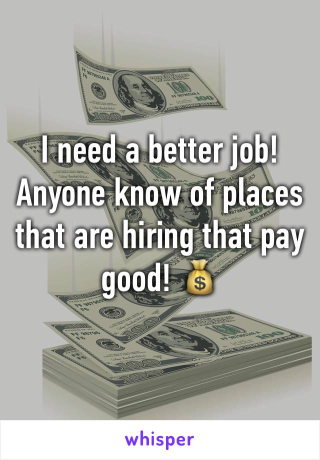 I need a better job! Anyone know of places that are hiring that pay good! 💰