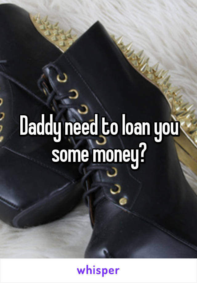 Daddy need to loan you some money?