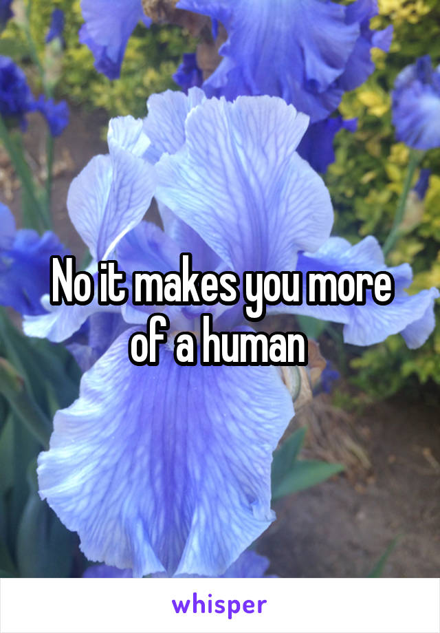 No it makes you more of a human 