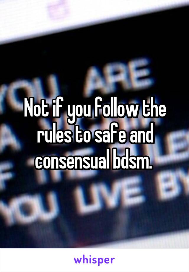 Not if you follow the rules to safe and consensual bdsm. 