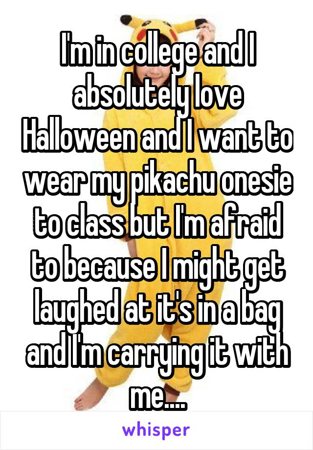 I'm in college and I absolutely love Halloween and I want to wear my pikachu onesie to class but I'm afraid to because I might get laughed at it's in a bag and I'm carrying it with me....