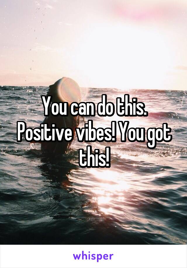 You can do this. Positive vibes! You got this!