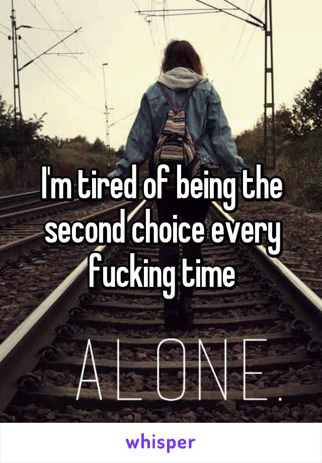 I'm tired of being the second choice every fucking time