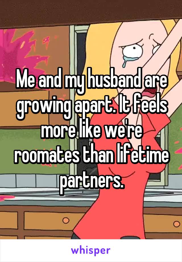 Me and my husband are growing apart. It feels more like we're roomates than lifetime partners.