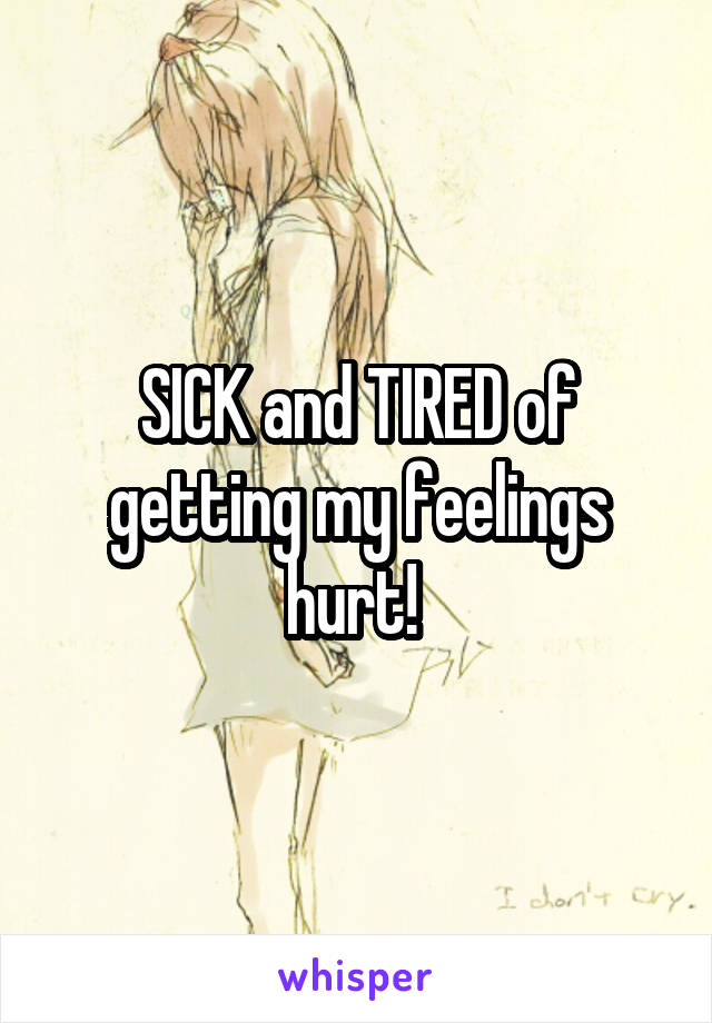 SICK and TIRED of getting my feelings hurt! 