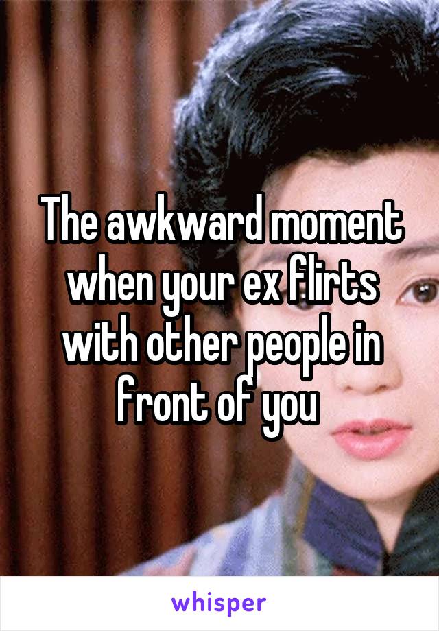 The awkward moment when your ex flirts with other people in front of you 