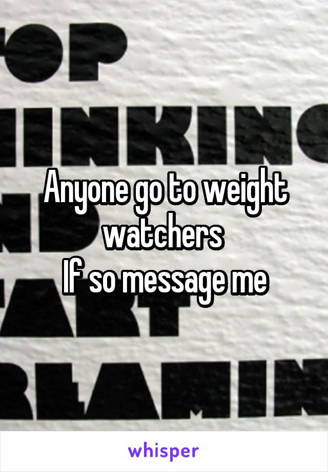 Anyone go to weight watchers 
If so message me