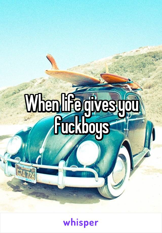 When life gives you fuckboys