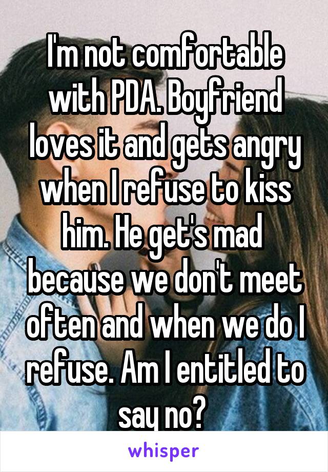 I'm not comfortable with PDA. Boyfriend loves it and gets angry when I refuse to kiss him. He get's mad  because we don't meet often and when we do I refuse. Am I entitled to say no? 