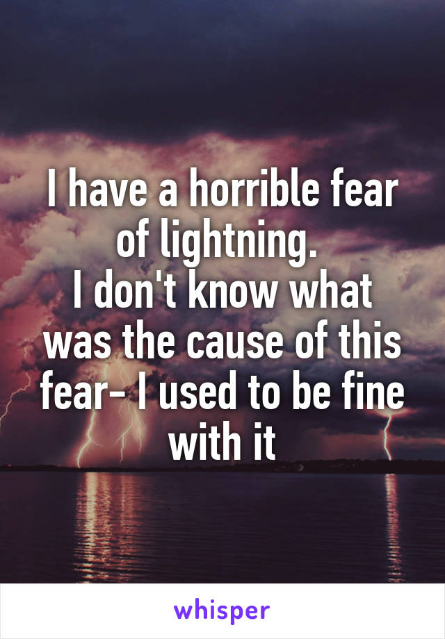 I have a horrible fear of lightning. 
I don't know what was the cause of this fear- I used to be fine with it