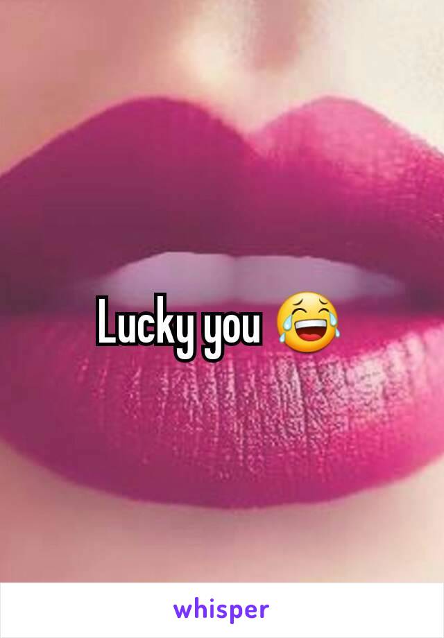 Lucky you 😂