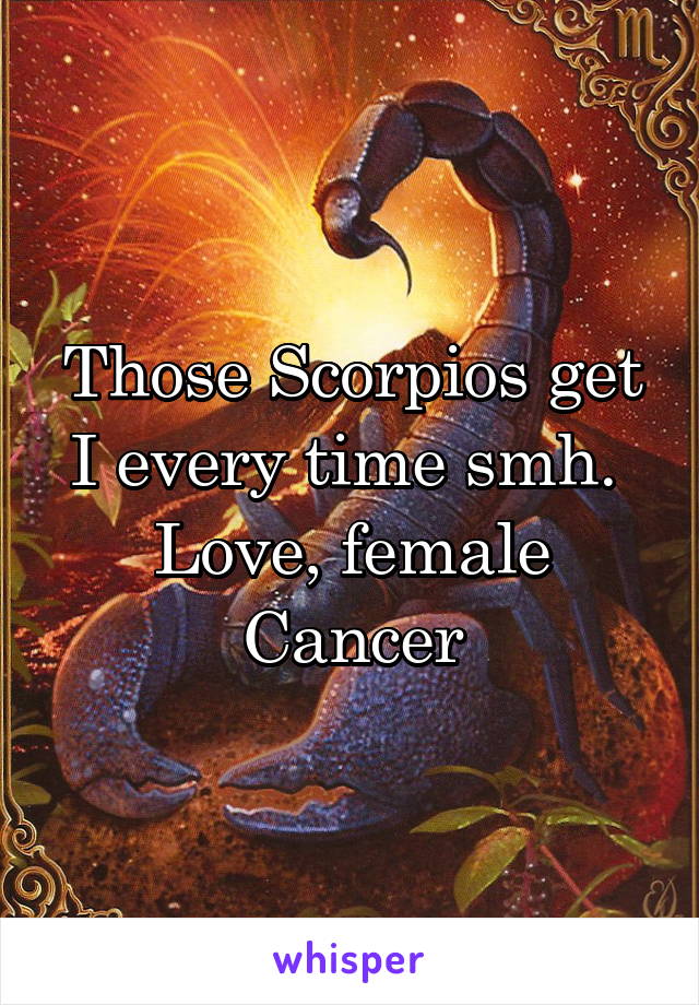 Those Scorpios get I every time smh. 
Love, female Cancer