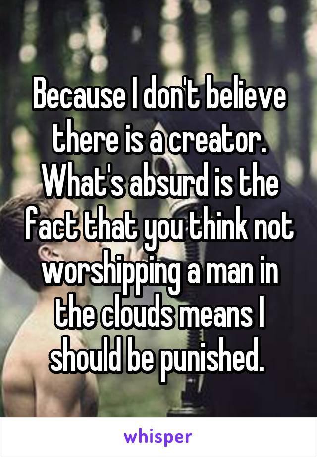 Because I don't believe there is a creator. What's absurd is the fact that you think not worshipping a man in the clouds means I should be punished. 