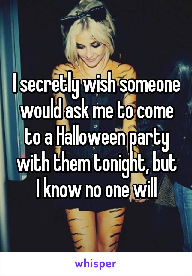 I secretly wish someone would ask me to come to a Halloween party with them tonight, but I know no one will