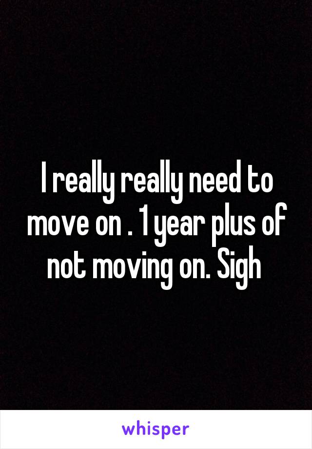 I really really need to move on . 1 year plus of not moving on. Sigh 