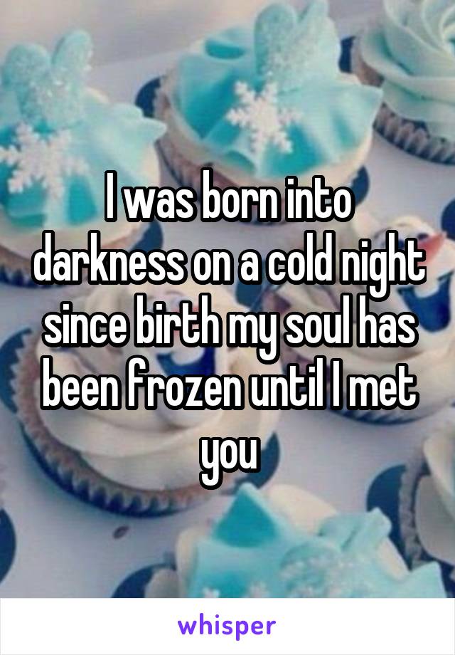 I was born into darkness on a cold night since birth my soul has been frozen until I met you