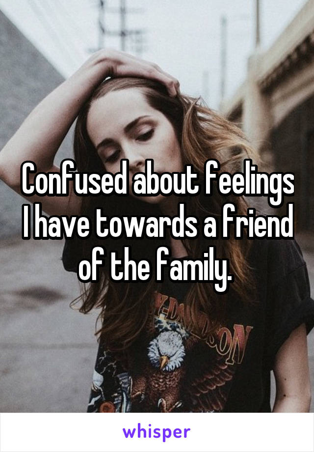 Confused about feelings I have towards a friend of the family. 