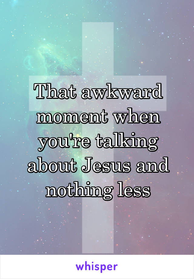That awkward moment when you're talking about Jesus and nothing less