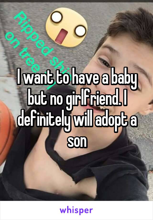 I want to have a baby but no girlfriend. I definitely will adopt a son
