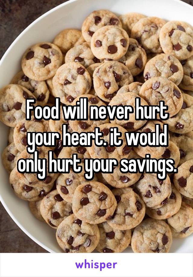 Food will never hurt your heart. it would only hurt your savings.