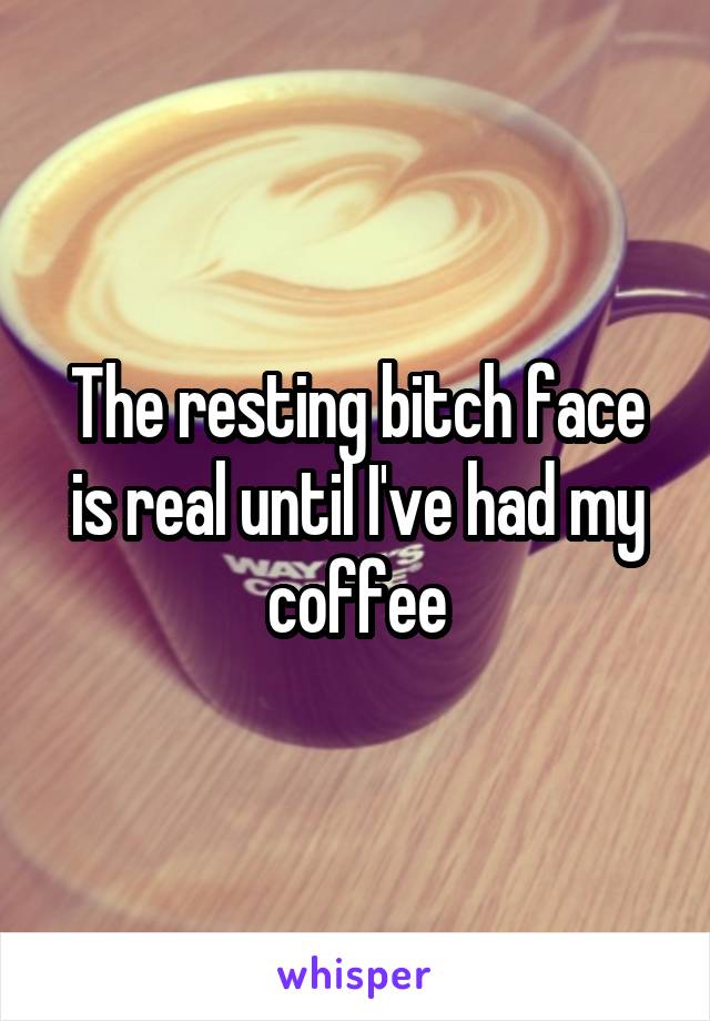 The resting bitch face is real until I've had my coffee