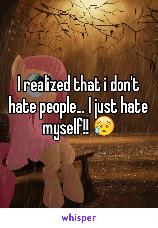I realized that i don't hate people... I just hate myself!! 😥