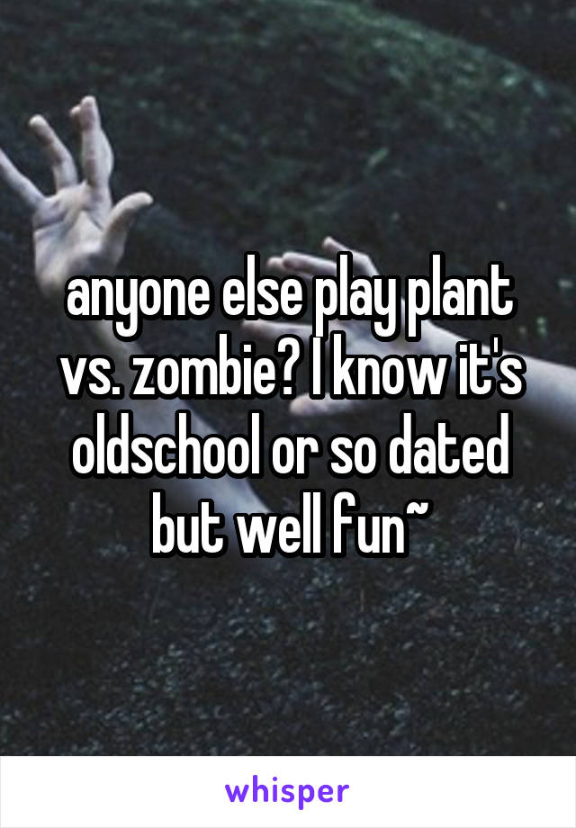 anyone else play plant vs. zombie? I know it's oldschool or so dated but well fun~