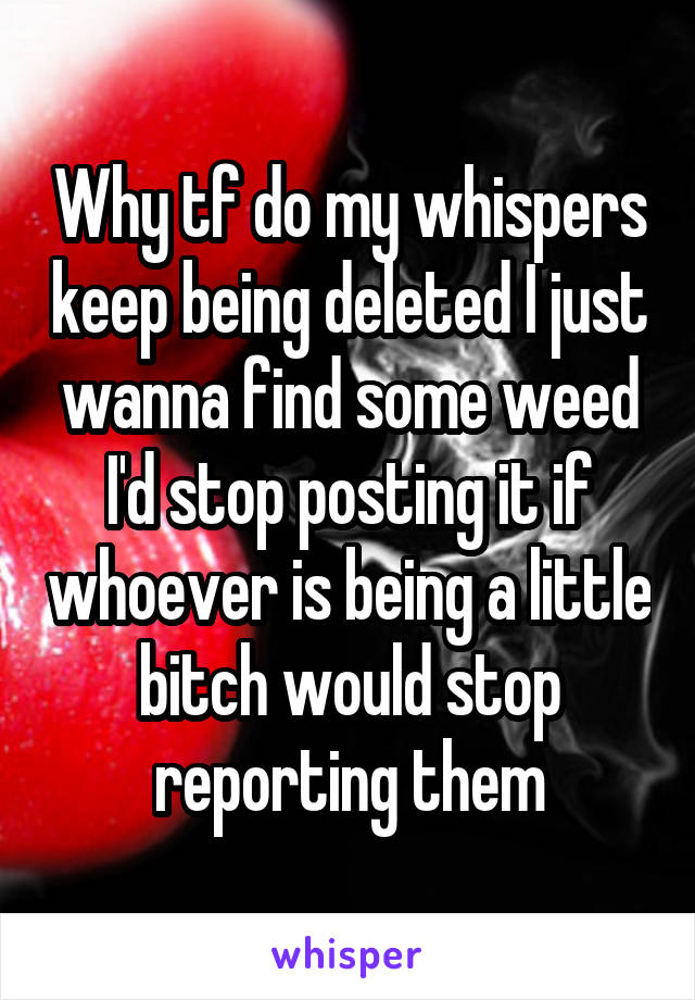 Why tf do my whispers keep being deleted I just wanna find some weed I'd stop posting it if whoever is being a little bitch would stop reporting them