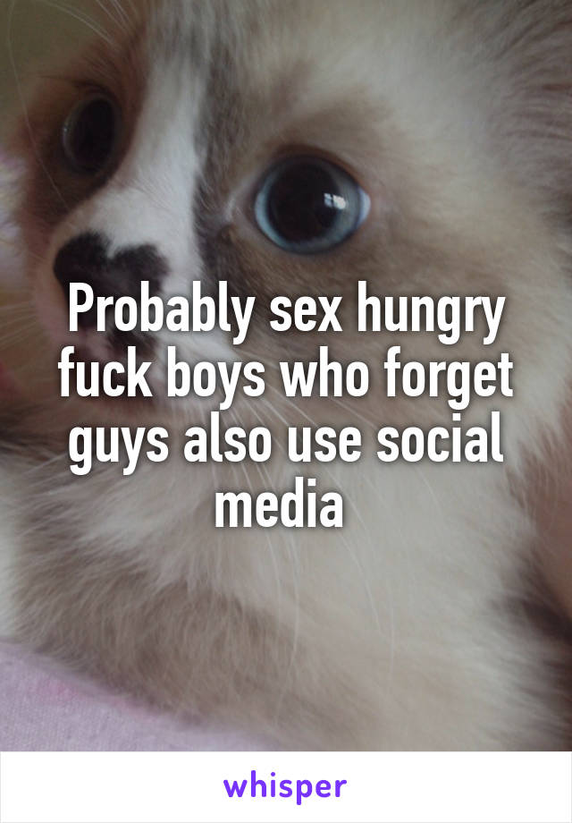 Probably sex hungry fuck boys who forget guys also use social media 