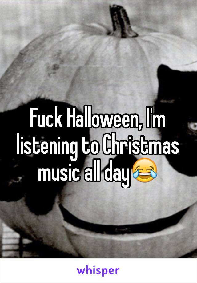 Fuck Halloween, I'm listening to Christmas music all day😂