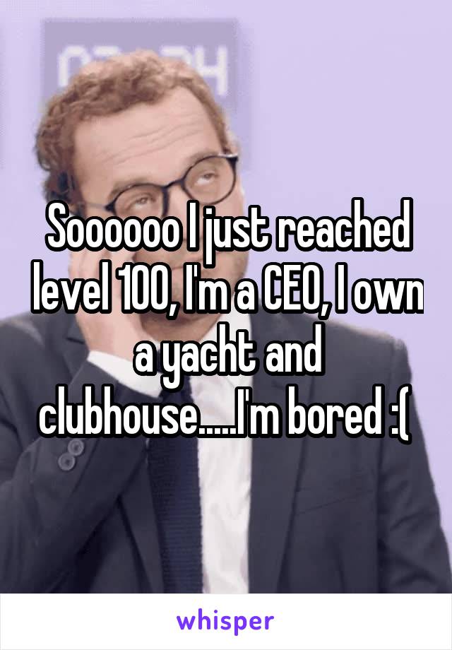 Soooooo I just reached level 100, I'm a CEO, I own a yacht and clubhouse.....I'm bored :( 