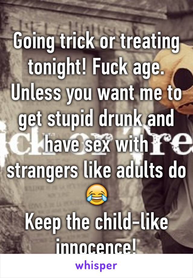 Going trick or treating tonight! Fuck age. Unless you want me to get stupid drunk and have sex with strangers like adults do 😂
Keep the child-like innocence!