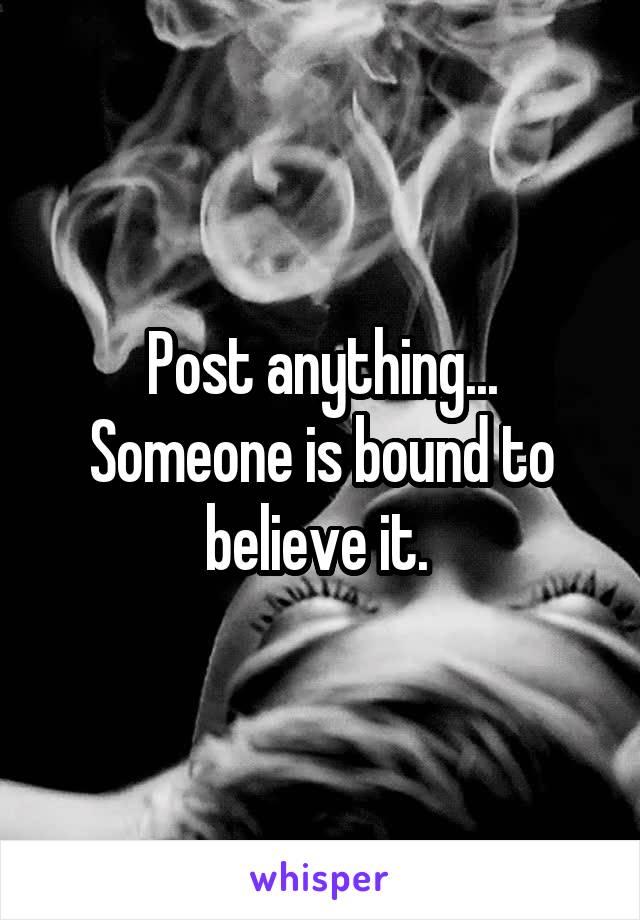 Post anything...
Someone is bound to believe it. 