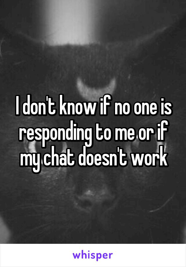 I don't know if no one is responding to me or if my chat doesn't work