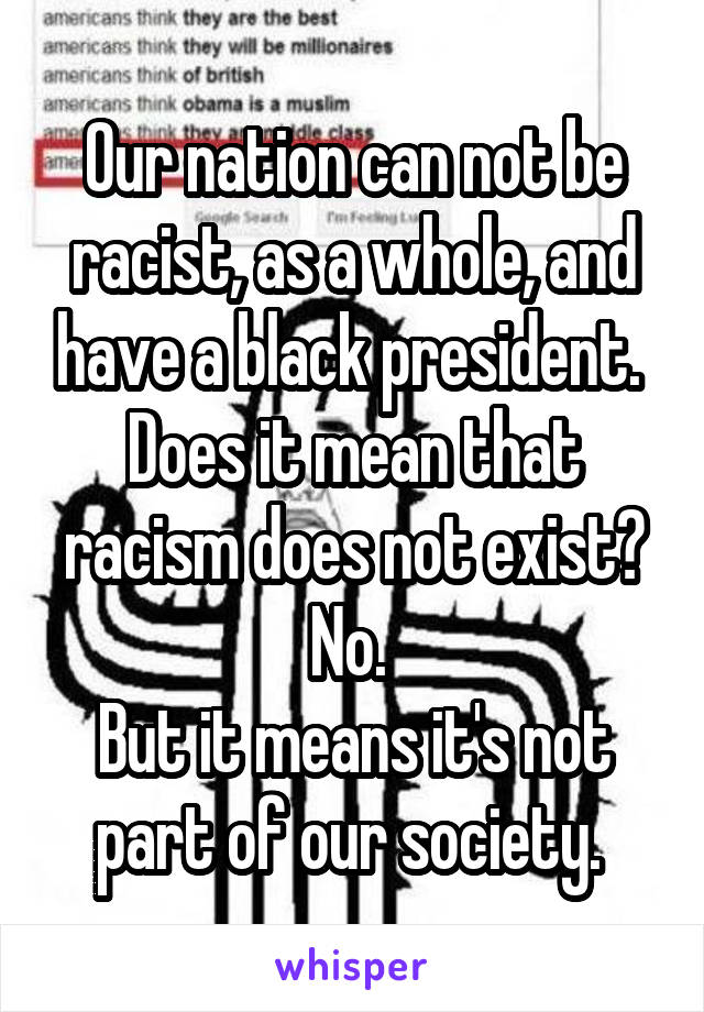 Our nation can not be racist, as a whole, and have a black president. 
Does it mean that racism does not exist? No. 
But it means it's not part of our society. 