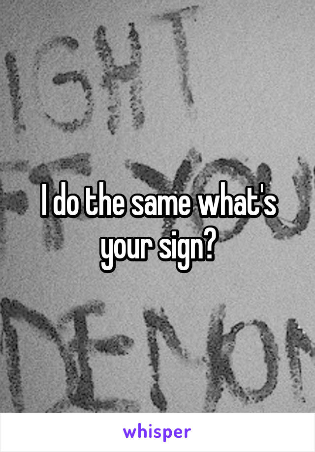 I do the same what's your sign?