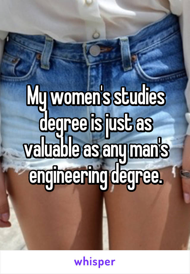 My women's studies degree is just as valuable as any man's engineering degree.