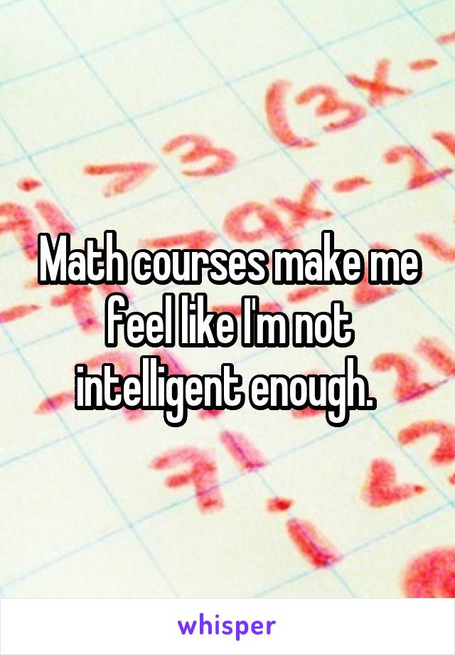 Math courses make me feel like I'm not intelligent enough. 
