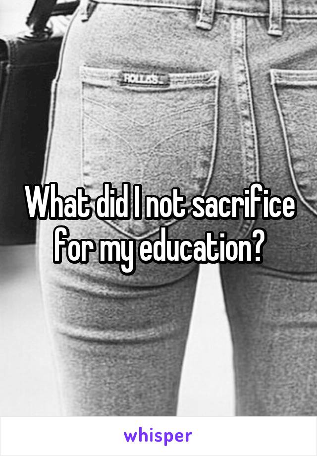 What did I not sacrifice for my education?
