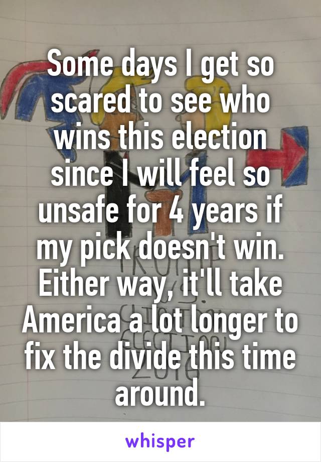Some days I get so scared to see who wins this election since I will feel so unsafe for 4 years if my pick doesn't win.
Either way, it'll take America a lot longer to fix the divide this time around.
